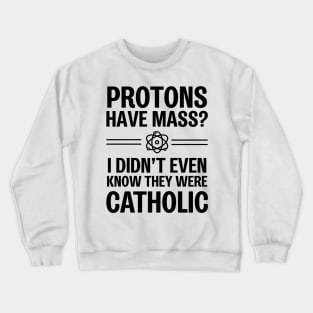 Protons Have Mass? I Didn't Even Know They Were Catholic Crewneck Sweatshirt